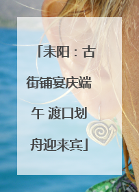 耒阳：古街铺宴庆端午 渡口划舟迎来宾