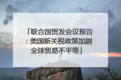 联合国贸发会议报告：美国新关税政策加剧全球贸易不平等