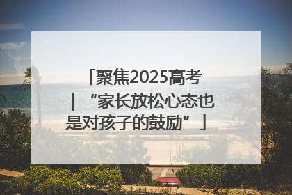 聚焦2025高考｜“家长放松心态也是对孩子的鼓励”