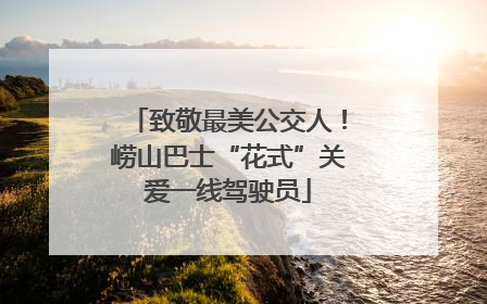 致敬最美公交人！崂山巴士“花式”关爱一线驾驶员