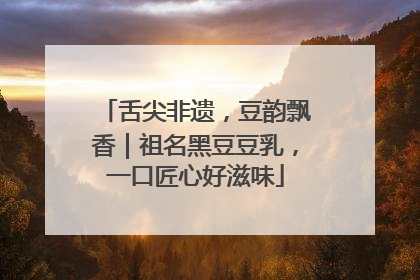 舌尖非遗，豆韵飘香｜祖名黑豆豆乳，一口匠心好滋味