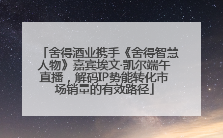 舍得酒业携手《舍得智慧人物》嘉宾埃文·凯尔端午直播，解码IP势能转化市场销量的有效路径