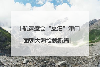 航运盛会“靠泊”津门 面朝大海绘就新篇