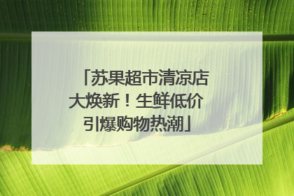 苏果超市清凉店大焕新！生鲜低价引爆购物热潮