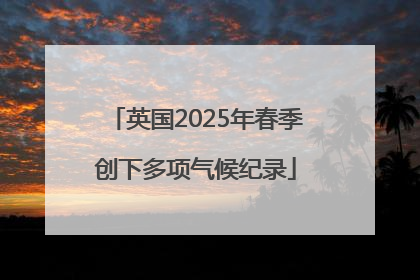 英国2025年春季创下多项气候纪录
