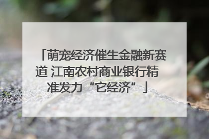 萌宠经济催生金融新赛道 江南农村商业银行精准发力“它经济”