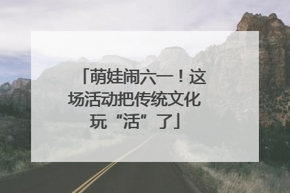 萌娃闹六一！这场活动把传统文化玩“活”了