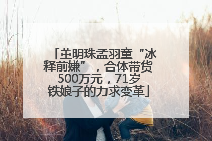 董明珠孟羽童“冰释前嫌”，合体带货500万元，71岁铁娘子的力求变革