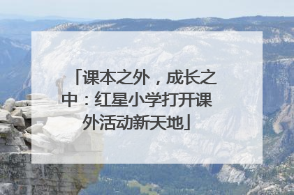 课本之外，成长之中：红星小学打开课外活动新天地