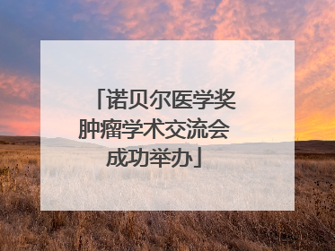 诺贝尔医学奖肿瘤学术交流会成功举办