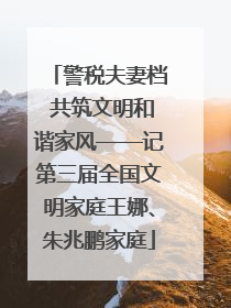警税夫妻档 共筑文明和谐家风——记第三届全国文明家庭王娜、朱兆鹏家庭