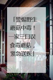 警惕野生蘑菇中毒！一家三口误食毒蘑菇，紧急送医