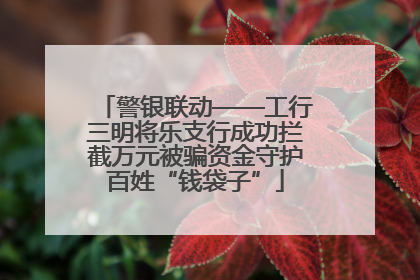 警银联动——工行三明将乐支行成功拦截万元被骗资金守护百姓“钱袋子”