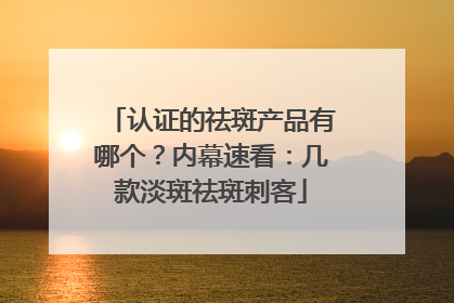 认证的祛斑产品有哪个？内幕速看：几款淡斑祛斑刺客