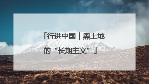 行进中国｜黑土地的“长期主义”