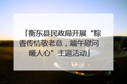衡东县民政局开展“粽香传情敬老意，端午慰问暖人心”主题活动
