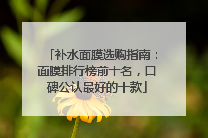 补水面膜选购指南：面膜排行榜前十名，口碑公认最好的十款
