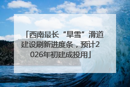 西南最长“旱雪”滑道建设刷新进度条，预计2026年初建成投用