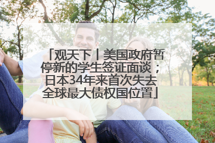 观天下丨美国政府暂停新的学生签证面谈；日本34年来首次失去全球最大债权国位置