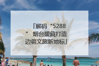 解码“5288” 烟台援藏打造边疆文旅新地标
