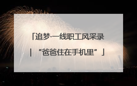 追梦·一线职工风采录｜“爸爸住在手机里”