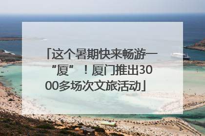 这个暑期快来畅游一“厦”！厦门推出3000多场次文旅活动