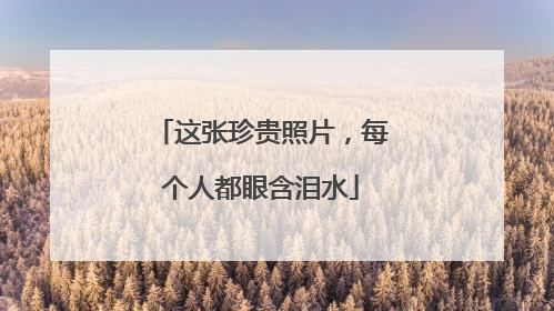 这张珍贵照片，每个人都眼含泪水