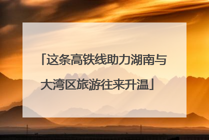 这条高铁线助力湖南与大湾区旅游往来升温