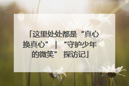 这里处处都是“真心换真心”｜“守护少年的微笑” 探访记