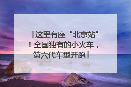这里有座“北京站”！全国独有的小火车，第六代车型开跑
