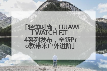 轻薄时尚，HUAWEI WATCH FIT 4系列发布，全新Pro款带来户外进阶