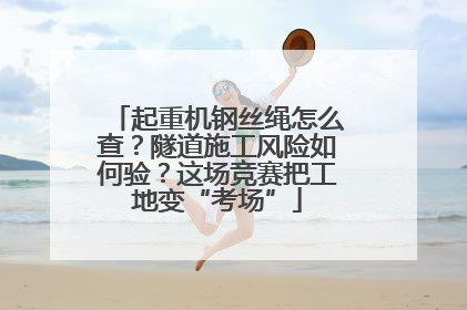 起重机钢丝绳怎么查？隧道施工风险如何验？这场竞赛把工地变“考场”