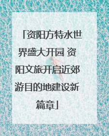 资阳方特水世界盛大开园 资阳文旅开启近郊游目的地建设新篇章