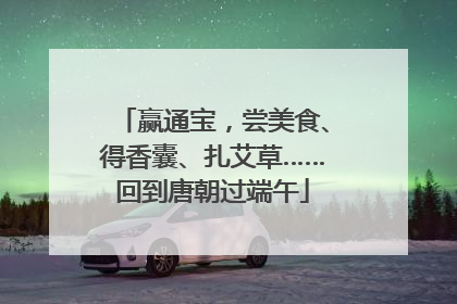 赢通宝，尝美食、得香囊、扎艾草……回到唐朝过端午