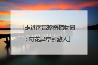 走进南昌珍奇植物园：奇花异草引游人