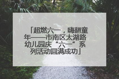 超燃六一，嗨翻童年——市南区太湖路幼儿园庆“六一”系列活动圆满成功