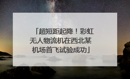 超短距起降！彩虹无人物流机在西北某机场首飞试验成功