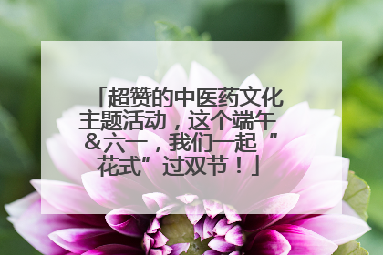 超赞的中医药文化主题活动，这个端午＆六一，我们一起“花式”过双节！