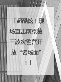 超酷炫！现场直击南京第三波次警营开放“名场面”！