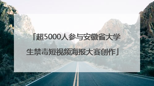 超5000人参与安徽省大学生禁毒短视频海报大赛创作