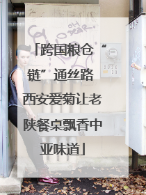 跨国粮仓“链”通丝路 西安爱菊让老陕餐桌飘香中亚味道