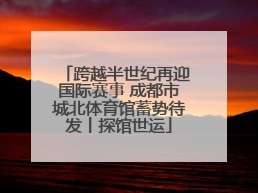 跨越半世纪再迎国际赛事 成都市城北体育馆蓄势待发丨探馆世运