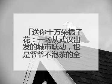 送你十万朵栀子花：一场从武汉出发的城市联动，也是爷爷不泡茶的全国绽放之旅