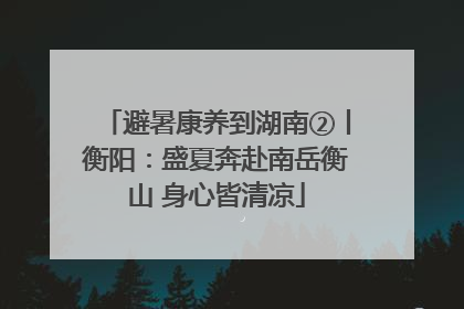 避暑康养到湖南②丨衡阳：盛夏奔赴南岳衡山 身心皆清凉