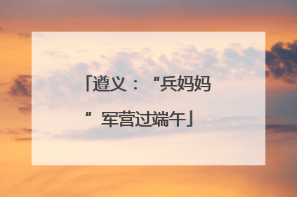 遵义：“兵妈妈”军营过端午