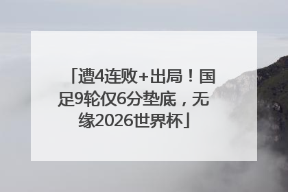 遭4连败+出局！国足9轮仅6分垫底，无缘2026世界杯