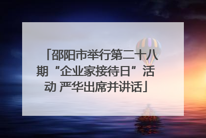 邵阳市举行第二十八期“企业家接待日”活动 严华出席并讲话