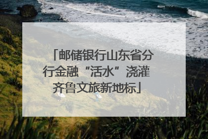 邮储银行山东省分行金融“活水”浇灌齐鲁文旅新地标