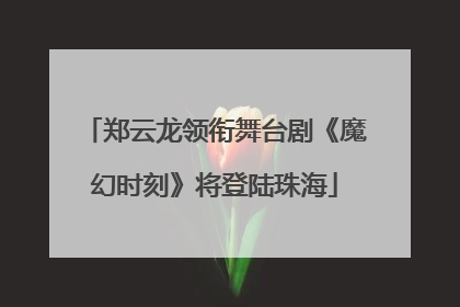 郑云龙领衔舞台剧《魔幻时刻》将登陆珠海