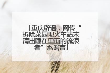重庆辟谣：网传“拆除菜园坝火车站未清出睡在里面的流浪者”系谣言